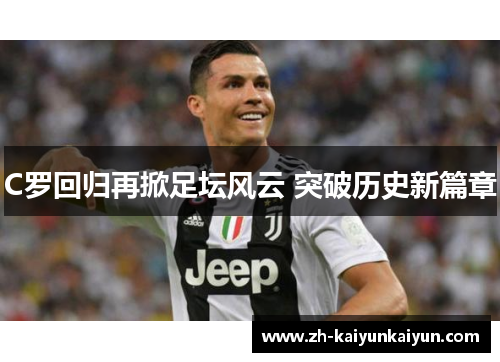 C罗回归再掀足坛风云 突破历史新篇章 C罗回归再掀足坛风云 突破历史新篇章