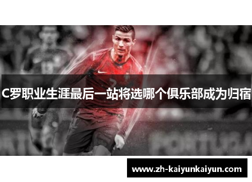 C罗职业生涯最后一站将选哪个俱乐部成为归宿