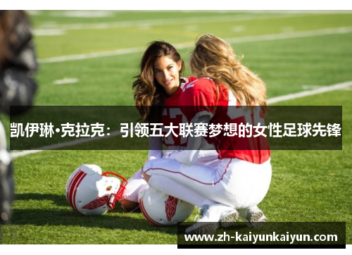 凯伊琳·克拉克:引领五大联赛梦想的女性足球先锋 凯伊琳·克拉克:引领五大联赛梦想的女性足球先锋