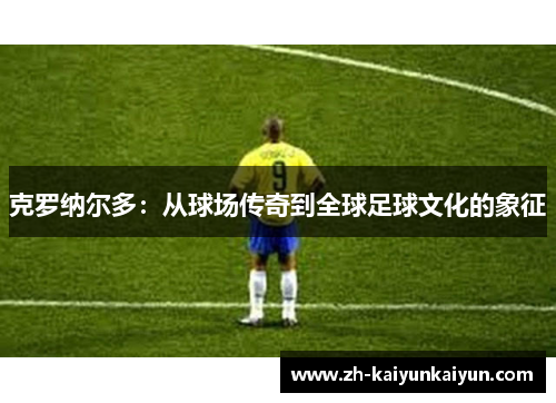 克罗纳尔多：从球场传奇到全球足球文化的象征