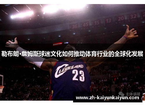 勒布朗·詹姆斯球迷文化如何推动体育行业的全球化发展 勒布朗·詹姆斯球迷文化如何推动体育行业的全球化发展