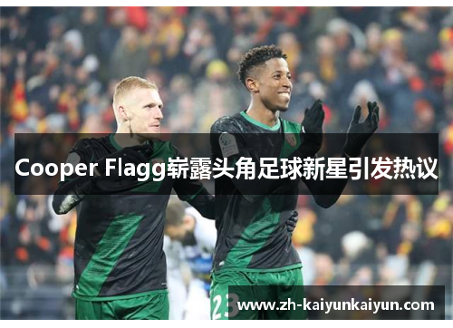 Cooper Flagg崭露头角足球新星引发热议 Cooper Flagg崭露头角足球新星引发热议