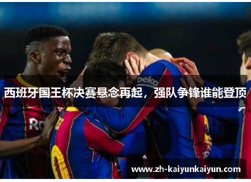 西班牙国王杯决赛悬念再起，强队争锋谁能登顶