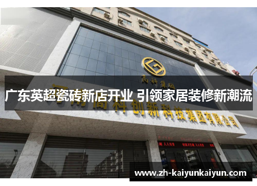 广东英超瓷砖新店开业 引领家居装修新潮流 广东英超瓷砖新店开业 引领家居装修新潮流