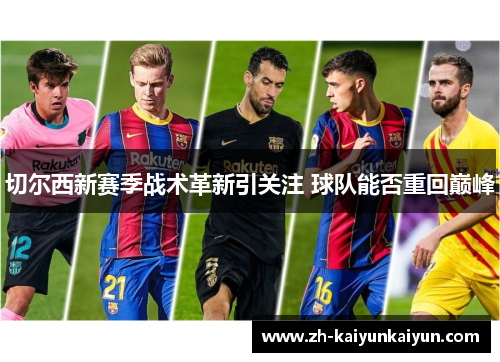 切尔西新赛季战术革新引关注 球队能否重回巅峰 切尔西新赛季战术革新引关注 球队能否重回巅峰