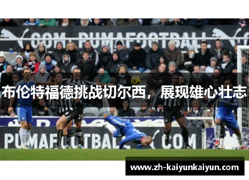 布伦特福德挑战切尔西,展现雄心壮志 布伦特福德挑战切尔西,展现雄心壮志