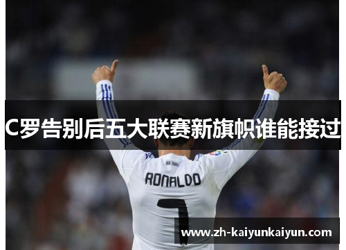 C罗告别后五大联赛新旗帜谁能接过 C罗告别后五大联赛新旗帜谁能接过