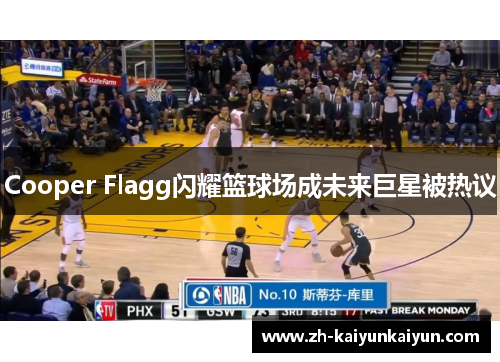 Cooper Flagg闪耀篮球场成未来巨星被热议