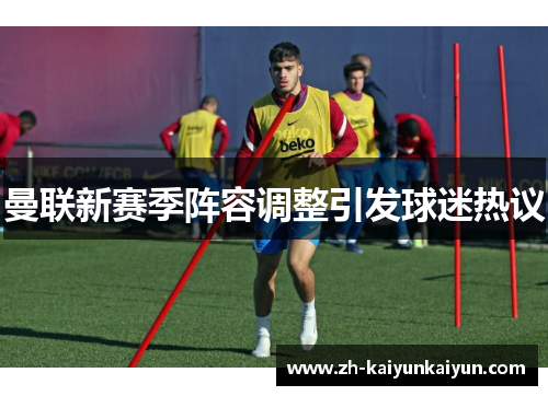 曼联新赛季阵容调整引发球迷热议 曼联新赛季阵容调整引发球迷热议