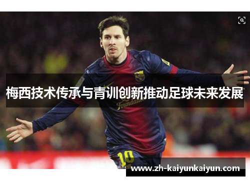 梅西技术传承与青训创新推动足球未来发展 梅西技术传承与青训创新推动足球未来发展